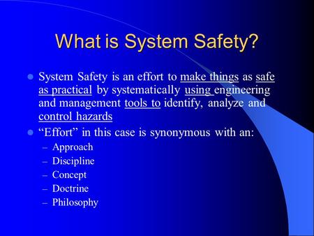What is System Safety? System Safety is an effort to make things as safe as practical by systematically using engineering and management tools to identify,