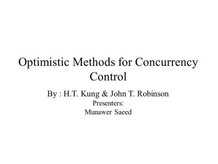 Optimistic Methods for Concurrency Control By : H.T. Kung & John T. Robinson Presenters: Munawer Saeed.