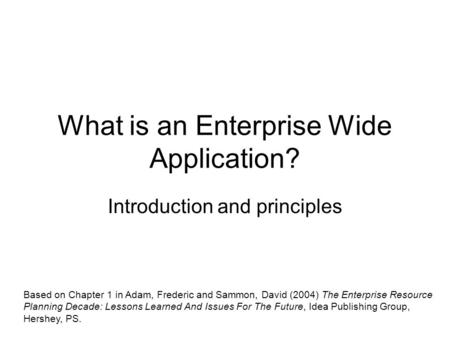 What is an Enterprise Wide Application? Introduction and principles Based on Chapter 1 in Adam, Frederic and Sammon, David (2004) The Enterprise Resource.