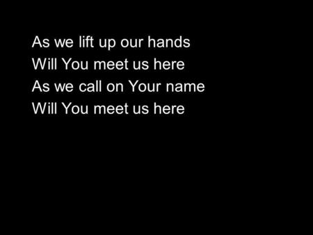 As we lift up our hands Will You meet us here As we call on Your name Will You meet us here.