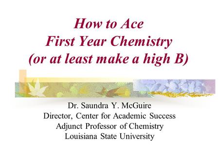 Dr. Saundra Y. McGuire Director, Center for Academic Success Adjunct Professor of Chemistry Louisiana State University How to Ace First Year Chemistry.