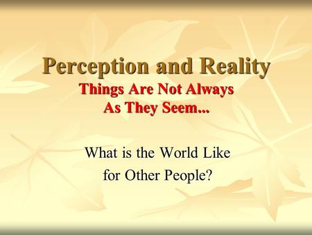 What is the World Like for Other People? Perception and Reality Things Are Not Always As They Seem...
