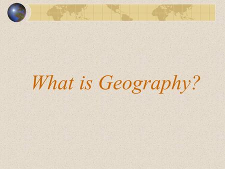 What is Geography? This presentation will discuss What is Geography from the perspective of the classroom teacher. First, take a minute and jot down.