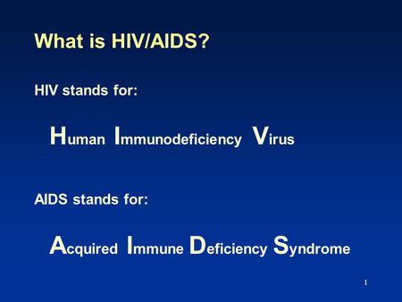 1 What is HIV/AIDS? HIV stands for: H uman I mmunodeficiency V irus AIDS stands for: A cquired I mmune D eficiency S yndrome.