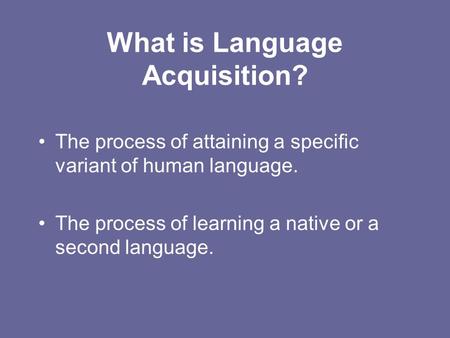 What is Language Acquisition? The process of attaining a specific variant of human language. The process of learning a native or a second language.