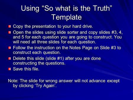 Using “So what is the Truth” Template Copy the presentation to your hard drive. Open the slides using slide sorter and copy slides #3, 4, and 5 for each.