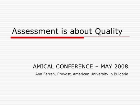 Assessment is about Quality AMICAL CONFERENCE – MAY 2008 Ann Ferren, Provost, American University in Bulgaria.
