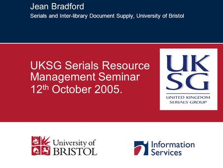 Jean Bradford Serials and Inter-library Document Supply, University of Bristol UKSG Serials Resource Management Seminar 12 th October 2005.