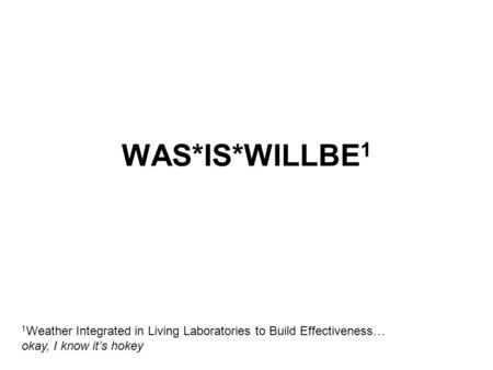 WAS*IS*WILLBE 1 1 Weather Integrated in Living Laboratories to Build Effectiveness… okay, I know it’s hokey.