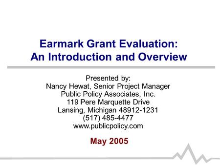 Earmark Grant Evaluation: An Introduction and Overview May 2005 Presented by: Nancy Hewat, Senior Project Manager Public Policy Associates, Inc. 119 Pere.