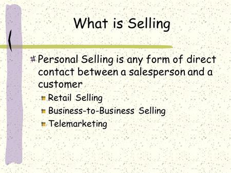 What is Selling Personal Selling is any form of direct contact between a salesperson and a customer Retail Selling Business-to-Business Selling Telemarketing.