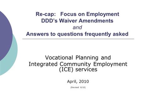 Re-cap: Focus on Employment DDD’s Waiver Amendments and Answers to questions frequently asked Vocational Planning and Integrated Community Employment (ICE)