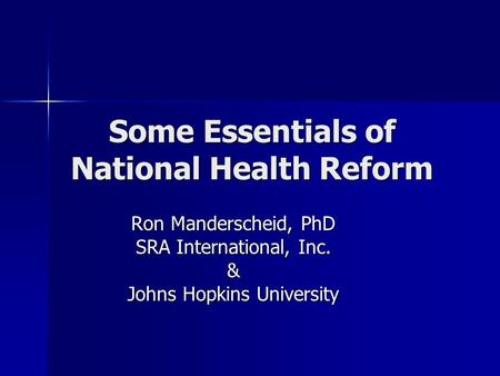 Some Essentials of National Health Reform Ron Manderscheid, PhD SRA International, Inc. & Johns Hopkins University.
