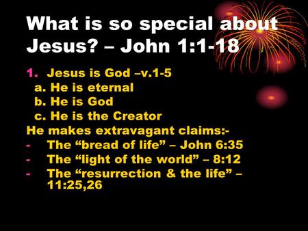What is so special about Jesus? – John 1:1-18 1.Jesus is God –v.1-5 a. He is eternal b. He is God c. He is the Creator He makes extravagant claims:- -The.