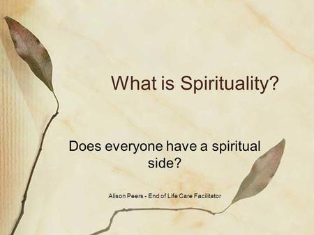 What is Spirituality? Does everyone have a spiritual side? Alison Peers - End of Life Care Facilitator.