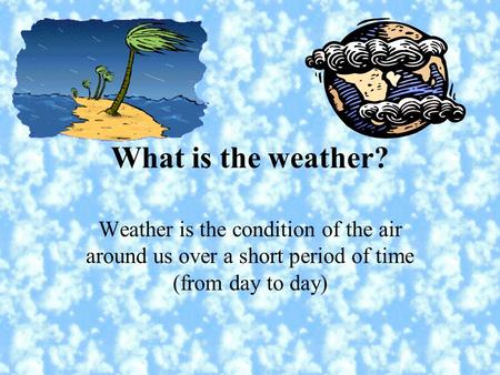What is the weather? Weather is the condition of the air around us over a short period of time (from day to day)
