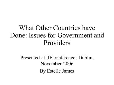 What Other Countries have Done: Issues for Government and Providers Presented at IIF conference, Dublin, November 2006 By Estelle James.