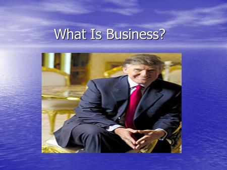 What Is Business?.. What is Business Continued… Business is the production of goods and services Business is the production of goods and services Producers.