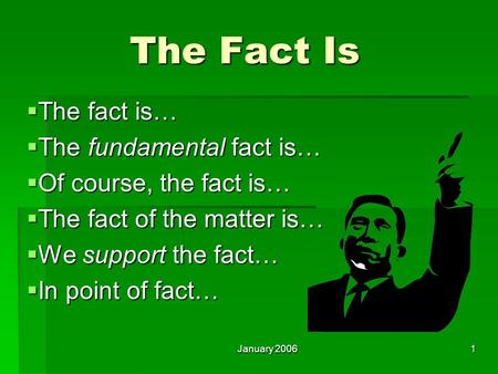 January 2006 1 The Fact Is  The fact is…  The fundamental fact is…  Of course, the fact is…  The fact of the matter is…  We support the fact…  In.