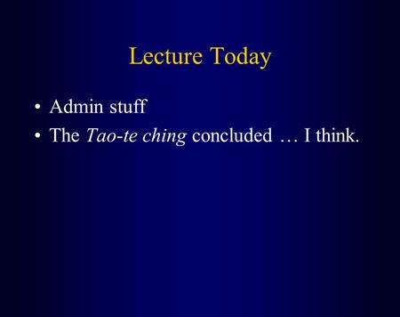 Lecture Today Admin stuff The Tao-te ching concluded … I think.