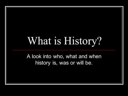 What is History? A look into who, what and when history is, was or will be.