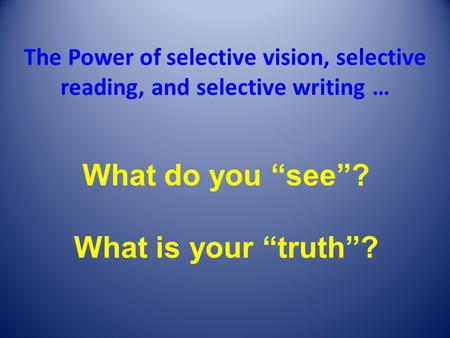 The Power of selective vision, selective reading, and selective writing … What do you “see”? What is your “truth”?