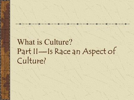 What is Culture? P art II—Is Race an Aspect of Culture?