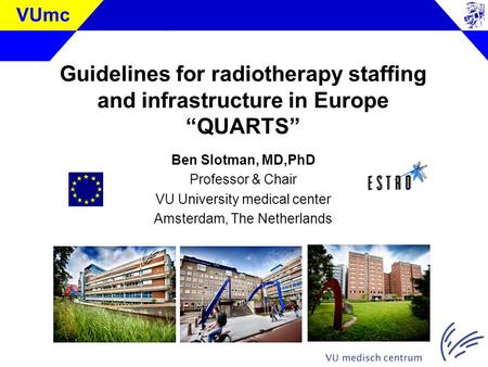 Klik om de stijl te bewerken VUmc Guidelines for radiotherapy staffing and infrastructure in Europe “QUARTS” Ben Slotman, MD,PhD Professor & Chair VU University.