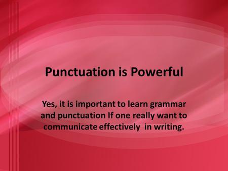 Punctuation is Powerful Yes, it is important to learn grammar and punctuation If one really want to communicate effectively in writing.