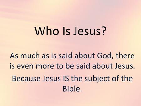 Who Is Jesus? As much as is said about God, there is even more to be said about Jesus. Because Jesus IS the subject of the Bible.