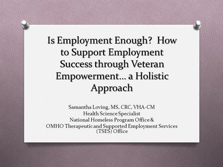 Is Employment Enough? How to Support Employment Success through Veteran Empowerment… a Holistic Approach Samantha Loving, MS, CRC, VHA-CM Health Science.