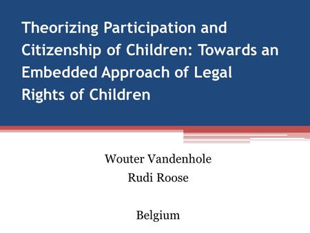 Theorizing Participation and Citizenship of Children: Towards an Embedded Approach of Legal Rights of Children Wouter Vandenhole Rudi Roose Belgium.