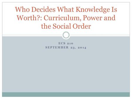 ECS 210 SEPTEMBER 23, 2014 Who Decides What Knowledge Is Worth?: Curriculum, Power and the Social Order.