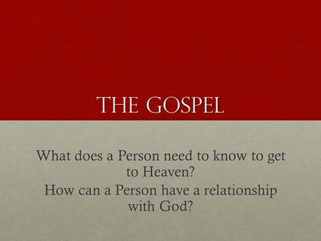 The Gospel What does a Person need to know to get to Heaven? How can a Person have a relationship with God?