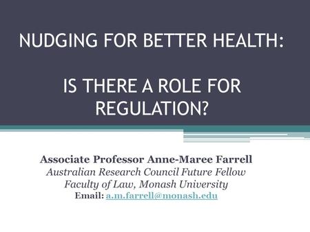 NUDGING FOR BETTER HEALTH: IS THERE A ROLE FOR REGULATION? Associate Professor Anne-Maree Farrell Australian Research Council Future Fellow Faculty of.