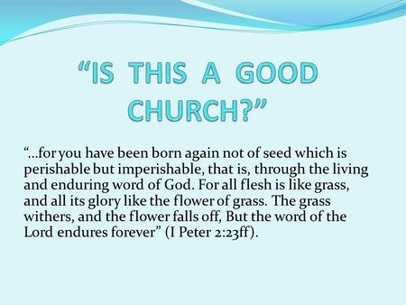 “…for you have been born again not of seed which is perishable but imperishable, that is, through the living and enduring word of God. For all flesh is.