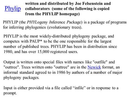 Phylip PHYLIP (the PHYLogeny Inference Package) is a package of programs for inferring phylogenies (evolutionary trees). PHYLIP is the most widely-distributed.