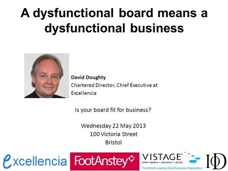 A dysfunctional board means a dysfunctional business David Doughty Chartered Director, Chief Executive at Excellencia Is your board fit for business? Wednesday.