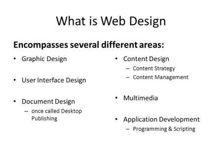 What is Web Design Encompasses several different areas: Graphic Design User Interface Design Document Design – once called Desktop Publishing Content Design.