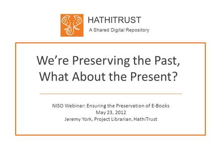 HATHITRUST A Shared Digital Repository We’re Preserving the Past, What About the Present? NISO Webinar: Ensuring the Preservation of E-Books May 23, 2012.