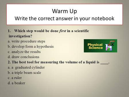 Warm Up Write the correct answer in your notebook 1.Which step would be done first in a scientific investigation? a. write procedure steps b. develop/form.