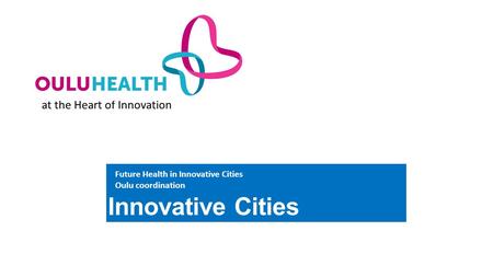At the Heart of Innovation Innovative Cities Future Health in Innovative Cities Oulu coordination.