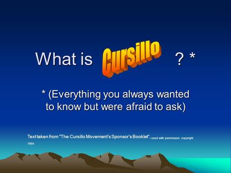 What is ? * * (Everything you always wanted to know but were afraid to ask) Text taken from “The Cursillo Movement’s Sponsor’s Booklet”, used with permission.