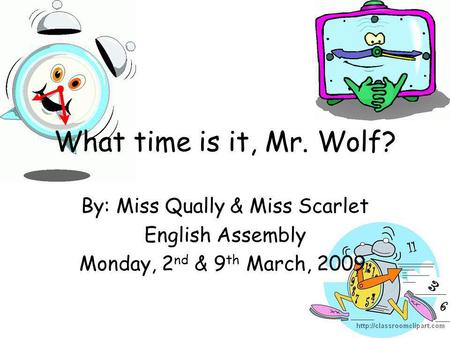 What time is it, Mr. Wolf? By: Miss Qually & Miss Scarlet English Assembly Monday, 2 nd & 9 th March, 2009.