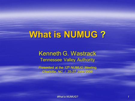What is NUMUG? 1 Kenneth G. Wastrack Tennessee Valley Authority Presented at the 12 th NUMUG Meeting Charlotte, NC / 25-27 June 2008.