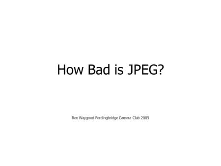 How Bad is JPEG? Rex Waygood Fordingbridge Camera Club 2005.