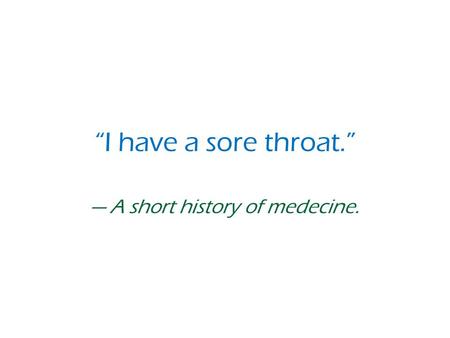 “I have a sore throat.” — A short history of medecine.
