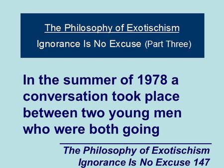 The Philosophy of Exotischism Ignorance Is No Excuse 147 In the summer of 1978 a conversation took place between two young men who were both going.