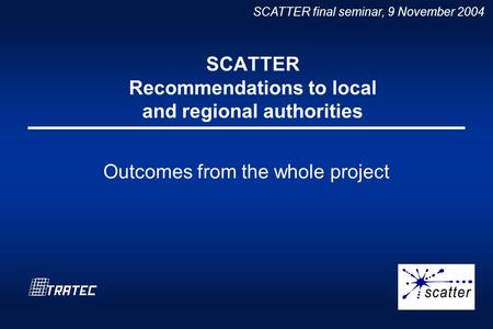 SCATTER final seminar, 9 November 2004 SCATTER Recommendations to local and regional authorities Outcomes from the whole project.