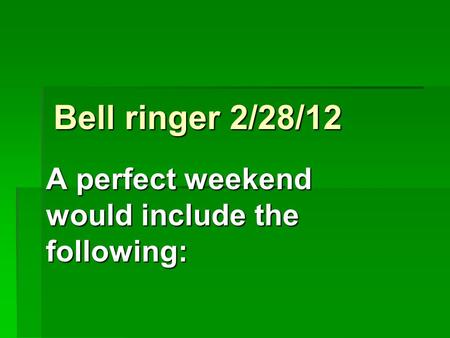 Bell ringer 2/28/12 A perfect weekend would include the following: